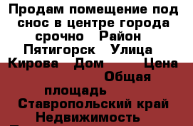 Продам помещение под снос в центре города срочно › Район ­ Пятигорск › Улица ­ Кирова › Дом ­ 90 › Цена ­ 2 700 000 › Общая площадь ­ 50 - Ставропольский край Недвижимость » Помещения продажа   . Ставропольский край